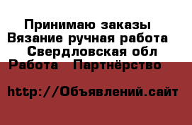 Принимаю заказы . Вязание ручная работа  - Свердловская обл. Работа » Партнёрство   